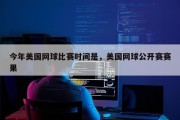 今年美国网球比赛时间是，美国网球公开赛赛果