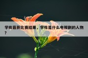 学栋最新比赛结果，学栋是什么电视剧的人物?