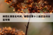顺德比赛报名时间，顺德区第十二届区运动会篮球赛