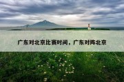 广东对北京比赛时间，广东对阵北京