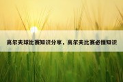 高尔夫球比赛知识分享，高尔夫比赛必懂知识