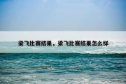 梁飞比赛结果，梁飞比赛结果怎么样