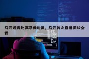 马云观看比赛录像时间，马云首次直播回放全程