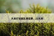 久安打犯困比赛结果，21久安