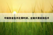 中国各省选手比赛时间，全国大赛省级选手