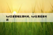 kpl王者荣耀比赛时间，kpl比赛结束时间