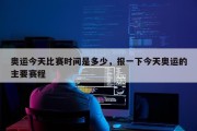 奥运今天比赛时间是多少，报一下今天奥运的主要赛程