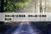 漳州vs厦门比赛结果，漳州vs厦门比赛结果公布