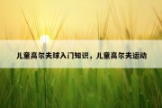 儿童高尔夫球入门知识，儿童高尔夫运动