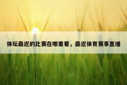 体坛最近的比赛在哪里看，最近体育赛事直播
