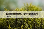jyg最新比赛结果，ig对jdg比赛视频2021