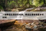 一场拳击比赛多长时间，拳击比赛每场是多长时间