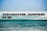 羽毛球小白知识大全视频，羽毛球初学者视频教学 视频