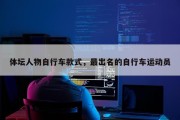体坛人物自行车款式，最出名的自行车运动员