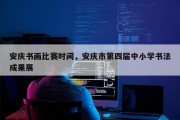 安庆书画比赛时间，安庆市第四届中小学书法成果展