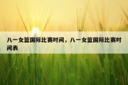 八一女篮国际比赛时间，八一女篮国际比赛时间表