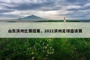 山东滨州比赛结果，2021滨州足球邀请赛