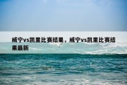 威宁vs凯里比赛结果，威宁vs凯里比赛结果最新