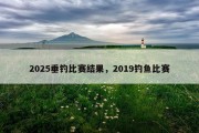 2025垂钓比赛结果，2019钓鱼比赛
