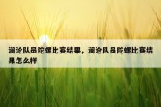 澜沧队员陀螺比赛结果，澜沧队员陀螺比赛结果怎么样
