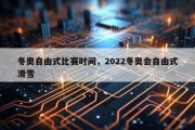 冬奥自由式比赛时间，2022冬奥会自由式滑雪