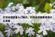 打羽毛球装备入门知识，打羽毛球需要用到什么装备