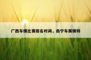 广西车模比赛报名时间，南宁车展模特
