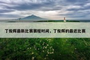 丁俊辉最新比赛赛程时间，丁俊辉的最近比赛