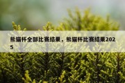 熊猫杯全部比赛结果，熊猫杯比赛结果2025