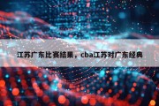 江苏广东比赛结果，cba江苏对广东经典
