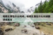 唱歌比赛在什么时间，唱歌比赛在什么时候翻译成英文