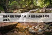 直播男篮比赛时间几点，男篮直播视频今天晚上几点