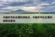 中国乒乓队比赛时间地点，中国乒乓队比赛时间地点查询