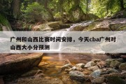 广州和山西比赛时间安排，今天cba广州对山西大小分预测