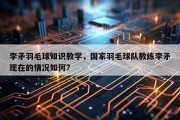 李矛羽毛球知识教学，国家羽毛球队教练李矛现在的情况如何?