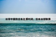 冰球中国和日本比赛时间，日本冰球联赛