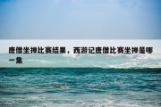 唐僧坐禅比赛结果，西游记唐僧比赛坐禅是哪一集