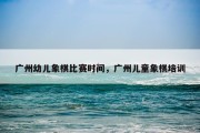 广州幼儿象棋比赛时间，广州儿童象棋培训