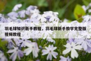 羽毛球知识新手教程，羽毛球新手教学完整版视频教程