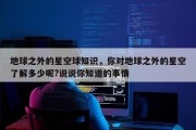 地球之外的星空球知识，你对地球之外的星空了解多少呢?说说你知道的事情
