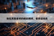 体坛其他老将的精彩瞬间，老将运动员