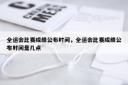 全运会比赛成绩公布时间，全运会比赛成绩公布时间是几点
