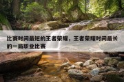 比赛时间最短的王者荣耀，王者荣耀时间最长的一局职业比赛