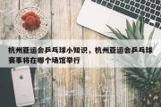 杭州亚运会乒乓球小知识，杭州亚运会乒乓球赛事将在哪个场馆举行