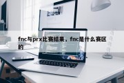 fnc与prx比赛结果，fnc是什么赛区的