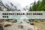韩国足球孙兴慜体坛人物，孙兴慜当选韩国足球先生