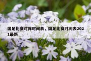 国足比赛对阵时间表，国足比赛时间表2021最新