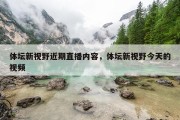体坛新视野近期直播内容，体坛新视野今天的视频