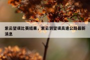 紫云望谟比赛结果，紫云到望谟高速公路最新消息