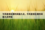 今天速滑比赛时间是几点，今天速滑比赛时间是几点开始